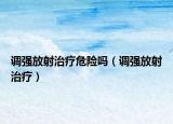 调强放射治疗危险吗（调强放射治疗）