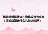 姐姐结婚送什么礼物比较好有意义（姐姐结婚送什么礼物比较好）
