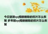 今日更新qq相册删除的照片怎么恢复 多年前qq相册删除的照片怎么恢复