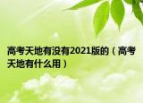 高考天地有没有2021版的（高考天地有什么用）