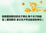 根据爱因斯坦的光子理论,每个光子的能量（爱因斯坦 表示光子所含能量的单位）