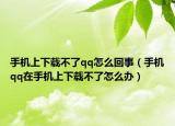 手机上下载不了qq怎么回事（手机qq在手机上下载不了怎么办）