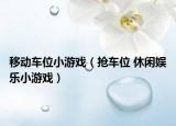 移动车位小游戏（抢车位 休闲娱乐小游戏）