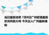 当日最新消息 7月9日广州疫情最新状况风险大吗 今天出入广州最新通知