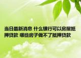 当日最新消息 什么银行可以房屋抵押贷款 哪些房子做不了抵押贷款