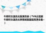 牛郎织女温兆伦版演员表（TVB古装剧牛郎织女温兆伦郭羡妮版国语高清全集~）