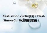 flesh simon curtis歌词（Flesh Simon Curtis演唱的歌曲）