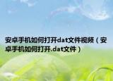 安卓手机如何打开dat文件视频（安卓手机如何打开.dat文件）