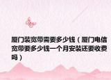 厦门装宽带需要多少钱（厦门电信宽带要多少钱一个月安装还要收费吗）