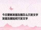 今日更新发朋友圈怎么只发文字 发朋友圈如何只发文字