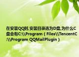 在安装QQ时,安装目录选为D盘,为什么C盘会有C:\Program（Files\TencentC:\Program QQMailPlugin）