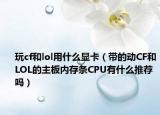 玩cf和lol用什么显卡（带的动CF和LOL的主板内存条CPU有什么推荐吗）