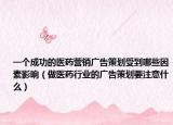 一个成功的医药营销广告策划受到哪些因素影响（做医药行业的广告策划要注意什么）