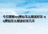 今日更新qq黄钻怎么赠送好友 qq黄钻怎么赠送好友几天