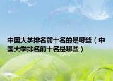中国大学排名前十名的是哪些（中国大学排名前十名是哪些）