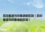 后印象派与印象派的区别（后印象派与印象派的区别）
