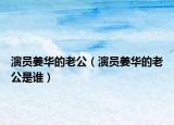 演员姜华的老公（演员姜华的老公是谁）