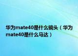 华为mate40是什么镜头（华为mate40是什么马达）