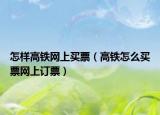 怎样高铁网上买票（高铁怎么买票网上订票）
