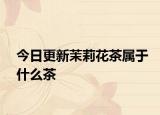 今日更新茉莉花茶属于什么茶