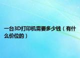 一台3D打印机需要多少钱（有什么价位的）