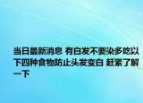 当日最新消息 有白发不要染多吃以下四种食物防止头发变白 赶紧了解一下