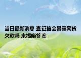 当日最新消息 查征信会暴露网贷欠款吗 来揭晓答案