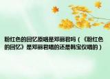 粉红色的回忆原唱是邓丽君吗（《粉红色的回忆》是邓丽君唱的还是韩宝仪唱的）
