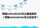 荣耀earbuds2se怎么查询真伪（荣耀earbuds2se怎么改名字）