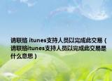 请联络 itunes支持人员以完成此交易（请联络itunes支持人员以完成此交易是什么意思）