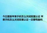 今日更新苹果手机怎么关闭双重认证 苹果手机怎么关闭双重认证一定要电脑吗
