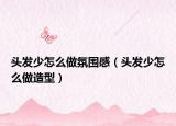 头发少怎么做氛围感（头发少怎么做造型）