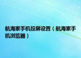 航海家手机投屏设置（航海家手机浏览器）