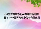 dnf异界气息净化书有哪些地方获得（DNF异界气息净化书有什么用）