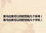 喜马拉雅可以同时登陆几个账号（喜马拉雅可以同时登陆几个手机）