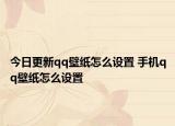 今日更新qq壁纸怎么设置 手机qq壁纸怎么设置