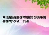 今日更新魔兽世界现在怎么收费(魔兽世界多少钱一个月)