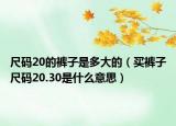 尺码20的裤子是多大的（买裤子尺码20.30是什么意思）