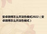 安卓微博怎么开深色模式2022（安卓微博怎么开深色模式）