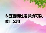 今日更新过期鲜奶可以做什么用