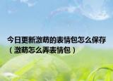 今日更新激萌的表情包怎么保存（激萌怎么弄表情包）