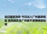 当日最新消息 今日出入广州最新规定 低风险区去广州要不要做核酸检测