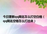 今日更新qq网名怎么打空白格（qq网名空格怎么打出来）