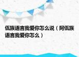 佤族语言我爱你怎么说（阿佤族语言我爱你怎么）