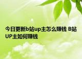 今日更新b站up主怎么赚钱 B站UP主如何赚钱