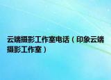 云端摄影工作室电话（印象云端摄影工作室）