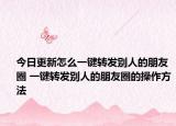 今日更新怎么一键转发别人的朋友圈 一键转发别人的朋友圈的操作方法