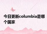 今日更新columbia是哪个国家