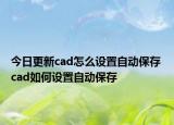 今日更新cad怎么设置自动保存 cad如何设置自动保存
