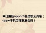 今日更新oppor9会员怎么清除（oppo手机怎样取消会员）